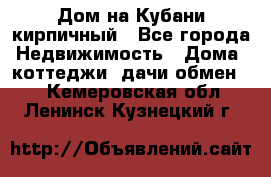 Дом на Кубани кирпичный - Все города Недвижимость » Дома, коттеджи, дачи обмен   . Кемеровская обл.,Ленинск-Кузнецкий г.